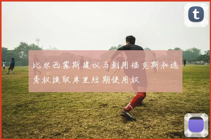 比尔西蒙斯建议马刺用福克斯和选秀权换取库里短期使用权