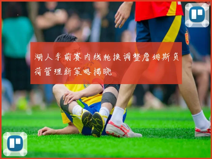 湖人季前赛内线轮换调整詹姆斯负荷管理新策略揭晓