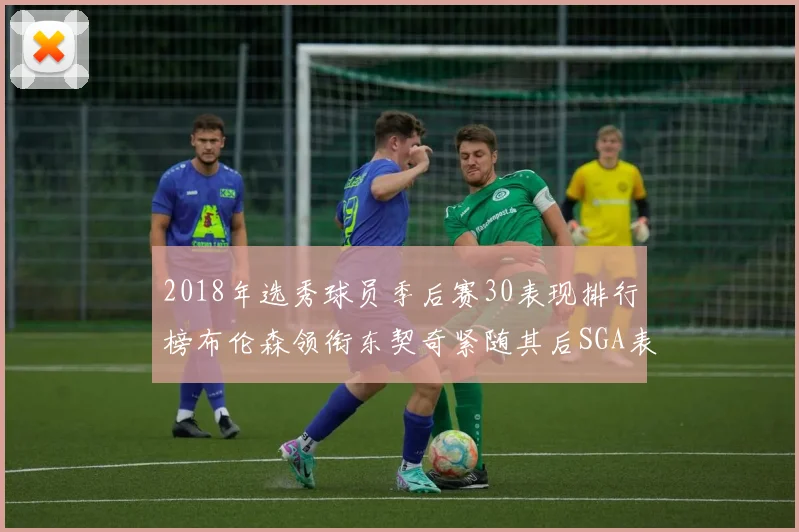 2018年选秀球员季后赛30表现排行榜布伦森领衔东契奇紧随其后SGA表现不俗