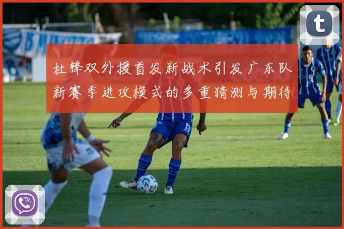 杜锋双外援首发新战术引发广东队新赛季进攻模式的多重猜测与期待
