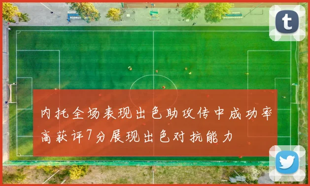 内托全场表现出色助攻传中成功率高获评7分展现出色对抗能力