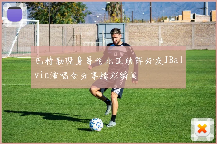 巴特勒现身哥伦比亚助阵好友JBalvin演唱会分享精彩瞬间