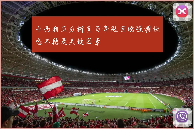 卡西利亚分析皇马争冠困境强调状态不稳是关键因素