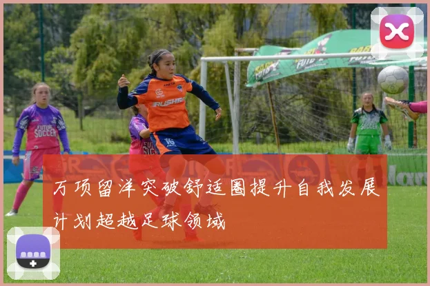 万项留洋突破舒适圈提升自我发展计划超越足球领域