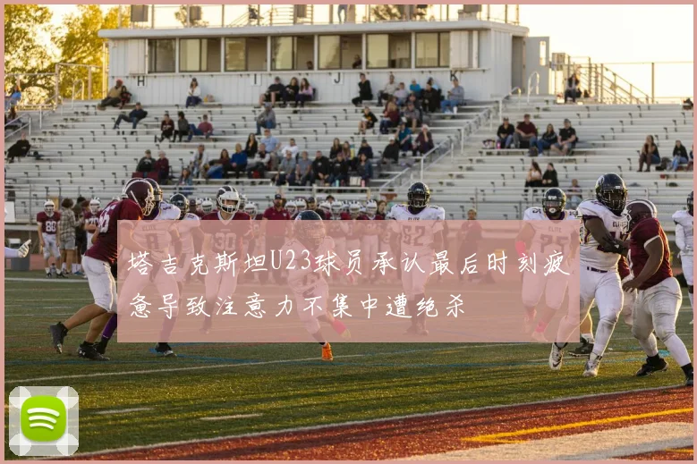 塔吉克斯坦U23球员承认最后时刻疲惫导致注意力不集中遭绝杀
