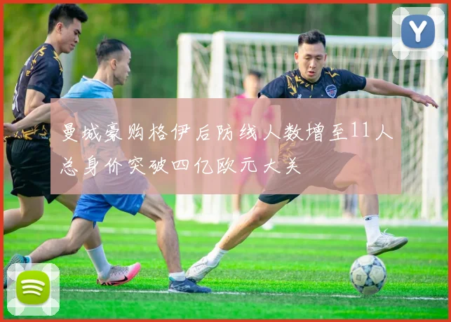 曼城豪购格伊后防线人数增至11人总身价突破四亿欧元大关