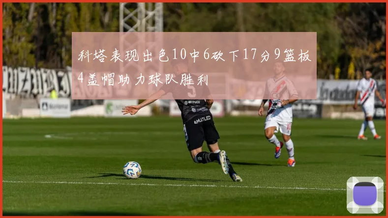 科塔表现出色10中6砍下17分9篮板4盖帽助力球队胜利