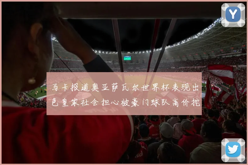 马卡报道奥亚萨瓦尔世界杯表现出色皇家社会担心被豪门球队高价挖角