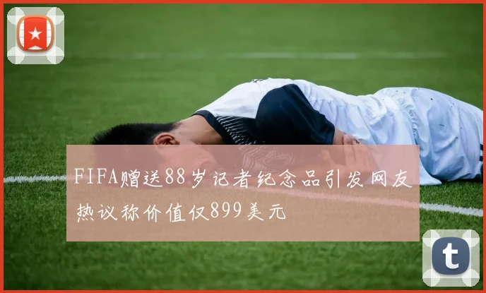 FIFA赠送88岁记者纪念品引发网友热议称价值仅899美元
