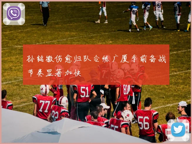 孙铭徽伤愈归队合练广厦季前备战节奏显著加快