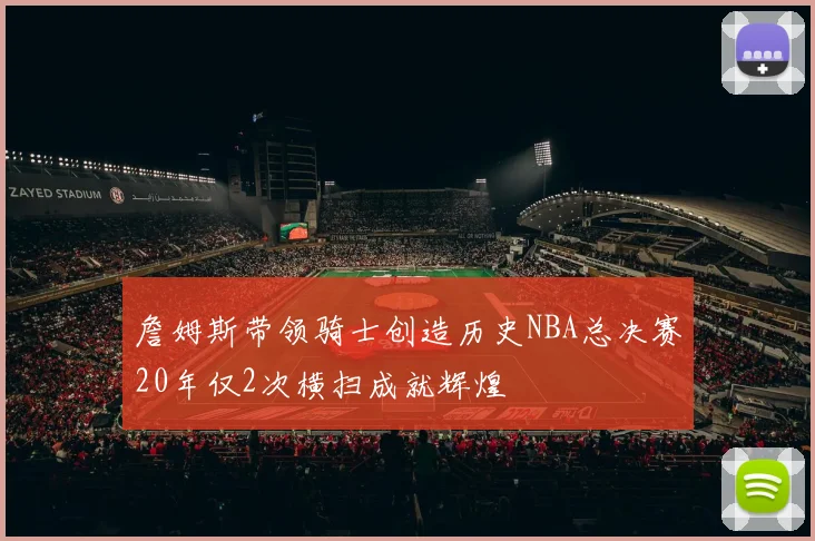 詹姆斯带领骑士创造历史NBA总决赛20年仅2次横扫成就辉煌
