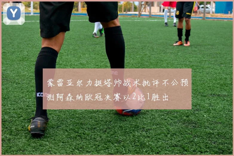 蒙雷亚尔力挺塔帅战术批评不公预测阿森纳欧冠决赛以2比1胜出