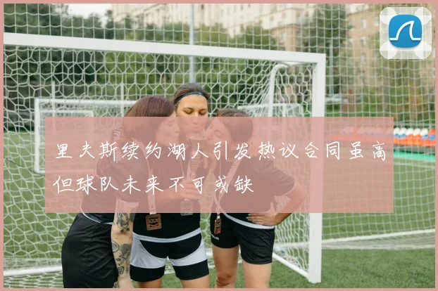 里夫斯续约湖人引发热议合同虽高但球队未来不可或缺