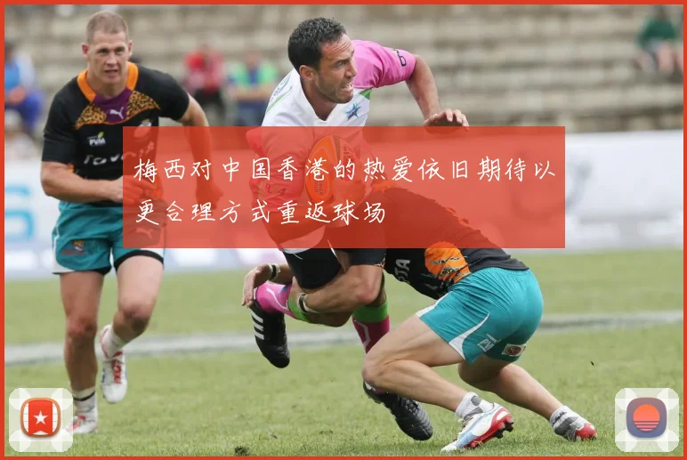 梅西对中国香港的热爱依旧期待以更合理方式重返球场