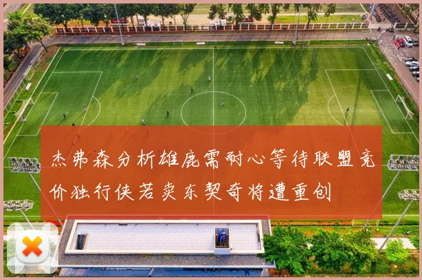 杰弗森分析雄鹿需耐心等待联盟竞价独行侠若卖东契奇将遭重创