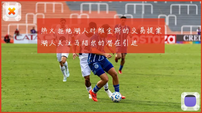 热火拒绝湖人对维金斯的交易提案湖人关注马绍尔的潜在引进