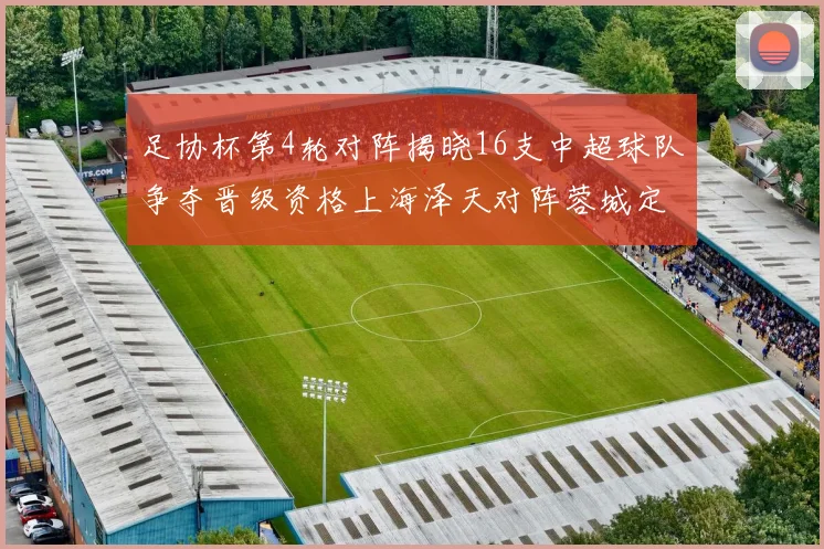 足协杯第4轮对阵揭晓16支中超球队争夺晋级资格上海泽天对阵蓉城定于6月20日19时30分