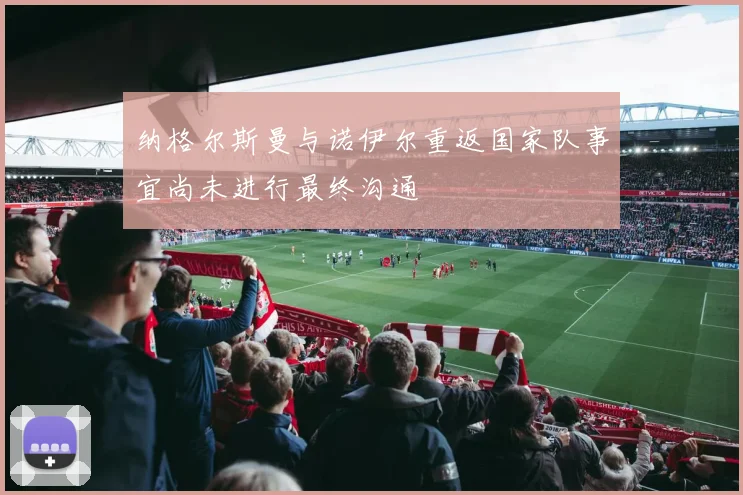 纳格尔斯曼与诺伊尔重返国家队事宜尚未进行最终沟通