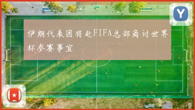 伊朗代表团将赴FIFA总部商讨世界杯参赛事宜