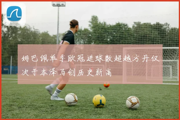 姆巴佩单季欧冠进球数超越方丹仅次于本泽马创历史新高