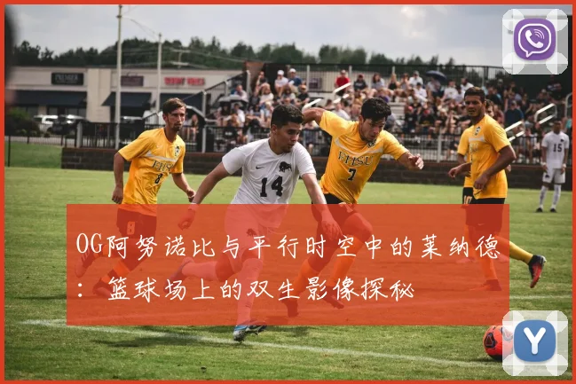 OG阿努诺比与平行时空中的莱纳德：篮球场上的双生影像探秘