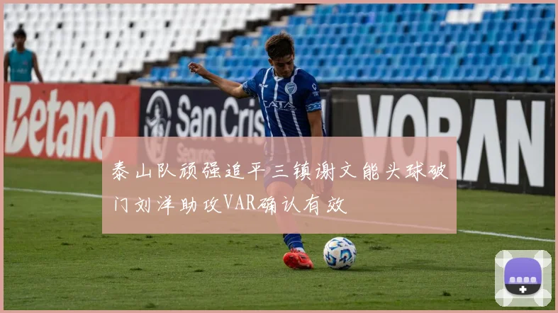 泰山队顽强追平三镇谢文能头球破门刘洋助攻VAR确认有效
