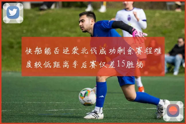 快船能否逆袭北伐成功剩余赛程难度较低距离季后赛仅差15胜场