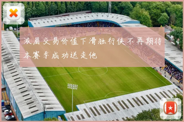 浓眉交易价值下滑独行侠不再期待本赛季成功送走他