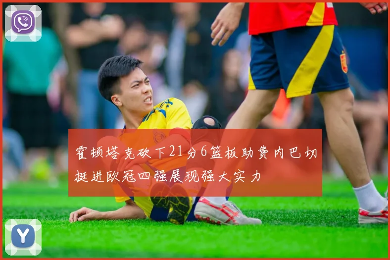 霍顿塔克砍下21分6篮板助费内巴切挺进欧冠四强展现强大实力