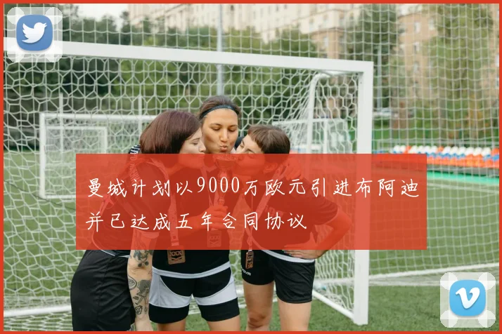 曼城计划以9000万欧元引进布阿迪并已达成五年合同协议