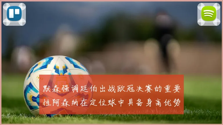 默森强调廷伯出战欧冠决赛的重要性阿森纳在定位球中具备身高优势