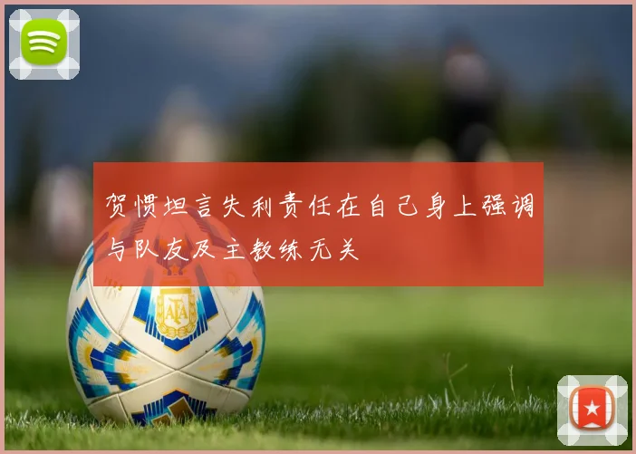 贺惯坦言失利责任在自己身上强调与队友及主教练无关