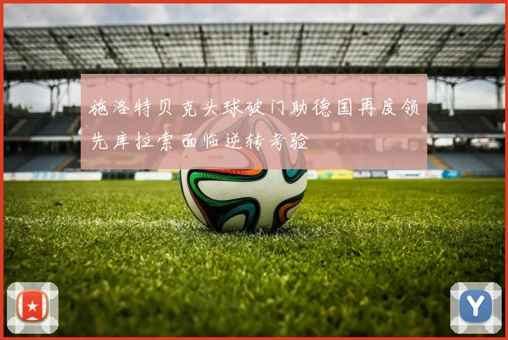 施洛特贝克头球破门助德国再度领先库拉索面临逆转考验