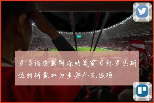 罗马诺透露阿森纳夏窗目标罗杰斯佐利斯蒙加为重要补充选项