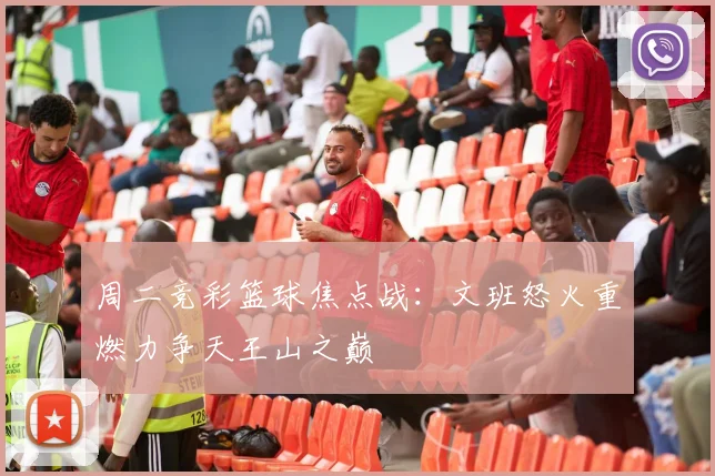 周二竞彩篮球焦点战：文班怒火重燃力争天王山之巅
