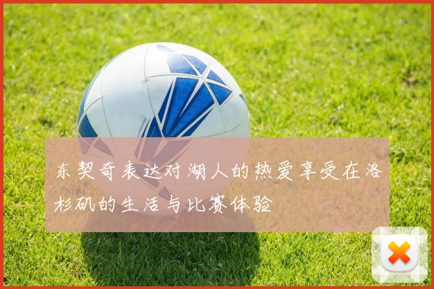 东契奇表达对湖人的热爱享受在洛杉矶的生活与比赛体验