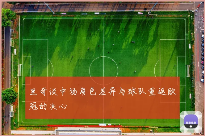 里奇谈中场角色差异与球队重返欧冠的决心