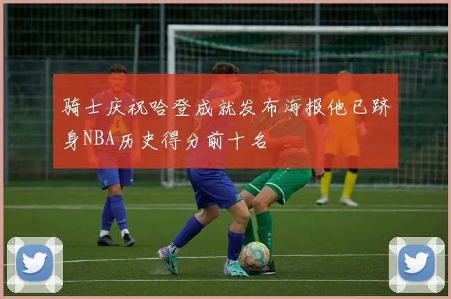 骑士庆祝哈登成就发布海报他已跻身NBA历史得分前十名