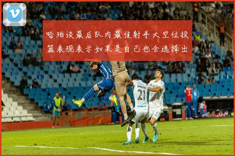 哈珀谈最后队内最佳射手大空位投篮表现表示如果是自己也会选择出手