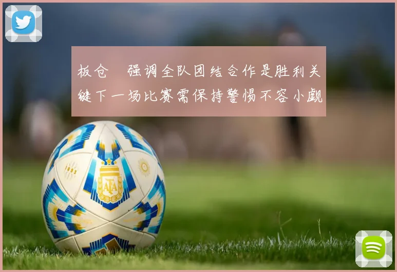 板仓滉强调全队团结合作是胜利关键下一场比赛需保持警惕不容小觑
