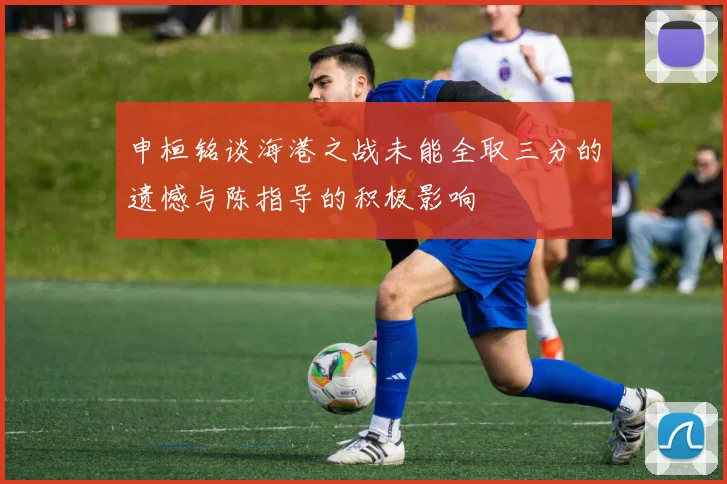 申桓铭谈海港之战未能全取三分的遗憾与陈指导的积极影响