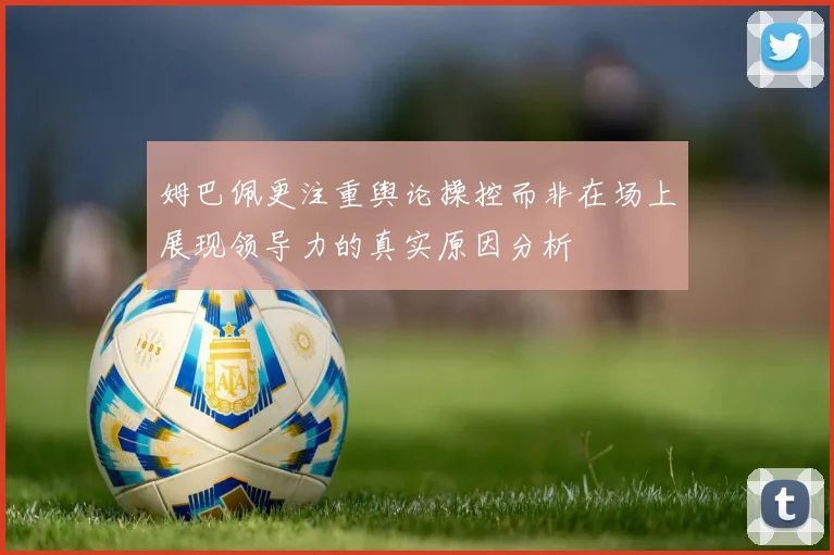 姆巴佩更注重舆论操控而非在场上展现领导力的真实原因分析
