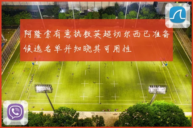 阿隆索有意执教英超切尔西已准备候选名单并知晓其可用性