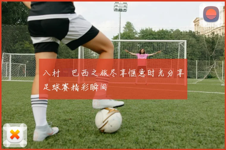 八村塁巴西之旅尽享惬意时光分享足球赛精彩瞬间